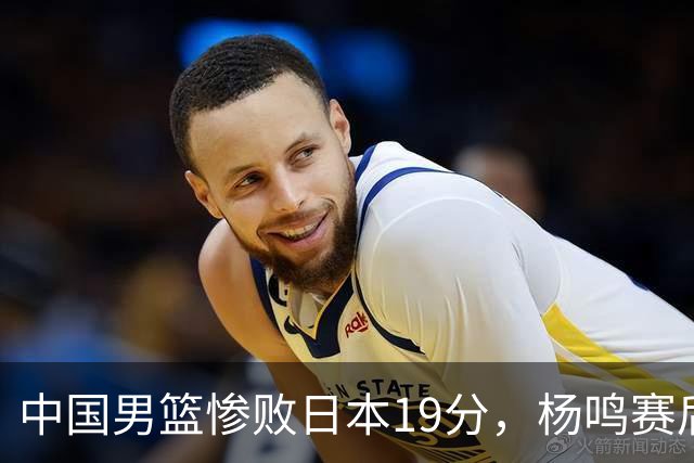 中国男篮惨败日本19分，杨鸣赛后那句话，比比分更刺耳：现在的男篮，一点骨气都没有了