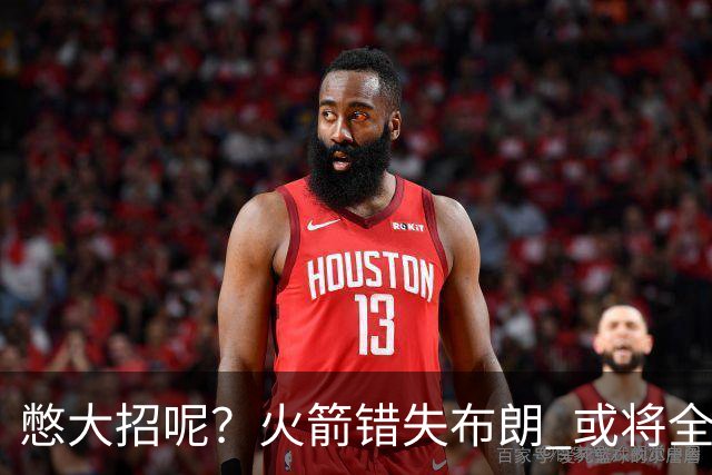 憋大招呢？火箭错失布朗 或将全力追逐欧文