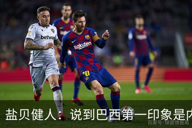 盐贝健人：说到巴西第一印象是内马尔，以前他很强但现在不太好说