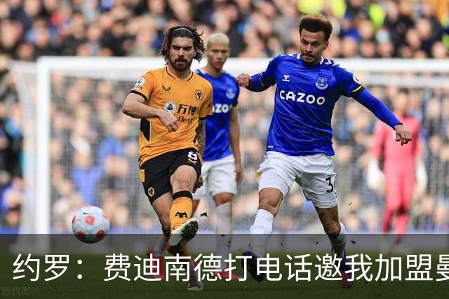 约罗：费迪南德打电话邀我加盟曼联 让我倍感荣幸