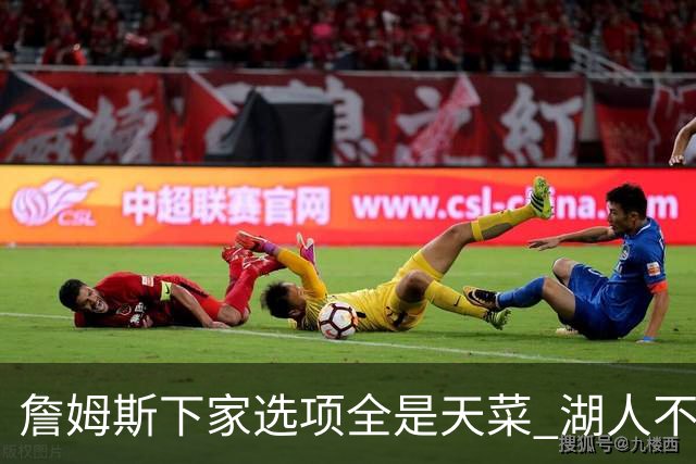 詹姆斯下家选项全是天菜 湖人不给的体面这些队能给